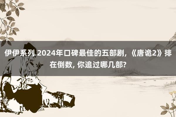伊伊系列 2024年口碑最佳的五部剧， 《唐诡2》排在倒数， 你追过哪几部?
