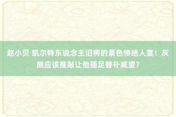 赵小贝 凯尔特东说念主旧将的景色惨绝人寰！灰熊应该推敲让他插足替补威望？