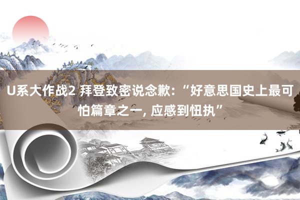 U系大作战2 拜登致密说念歉: “好意思国史上最可怕篇章之一， 应感到忸执”