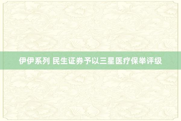 伊伊系列 民生证券予以三星医疗保举评级