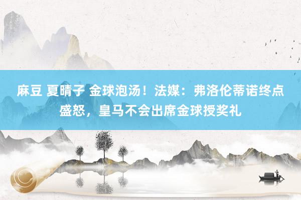 麻豆 夏晴子 金球泡汤！法媒：弗洛伦蒂诺终点盛怒，皇马不会出席金球授奖礼