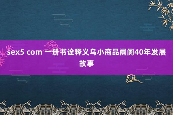 sex5 com 一册书诠释义乌小商品阛阓40年发展故事