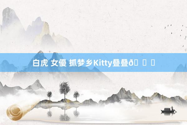 白虎 女優 抓梦乡Kitty叠叠🎀