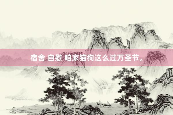 宿舍 自慰 咱家猫狗这么过万圣节。