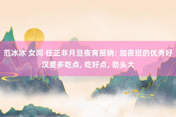 范冰冰 女同 任正非月旦夜宵报销: 加夜班的优秀好汉要多吃点， 吃好点， 劲头大