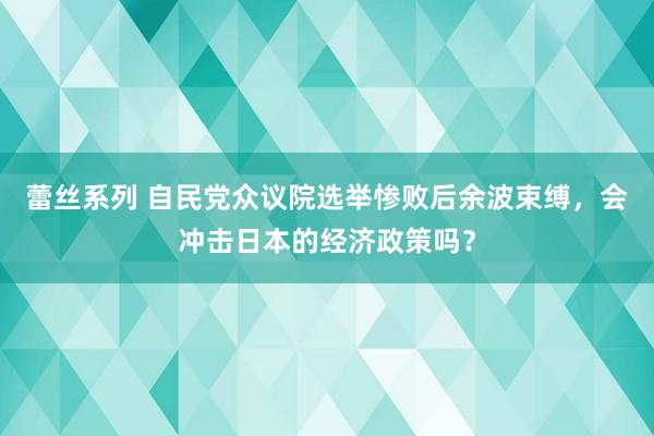 蕾丝系列 自民党众议院选举惨败后余波束缚，会冲击日本的经济政策吗？
