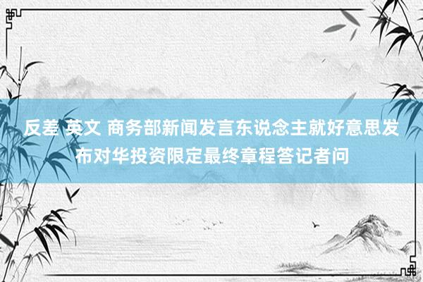反差 英文 商务部新闻发言东说念主就好意思发布对华投资限定最终章程答记者问
