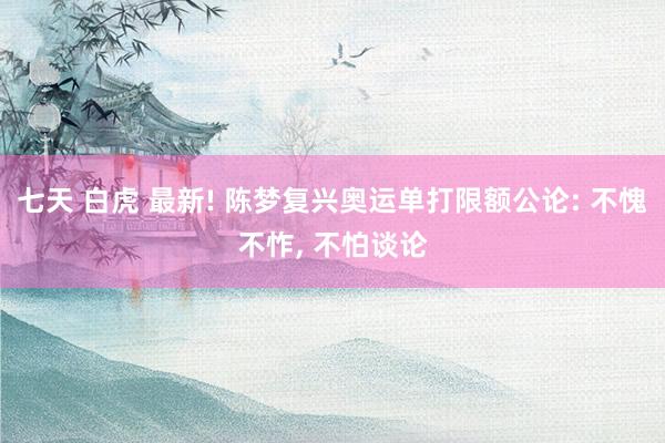 七天 白虎 最新! 陈梦复兴奥运单打限额公论: 不愧不怍， 不怕谈论