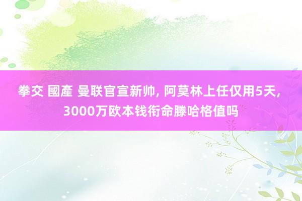 拳交 國產 曼联官宣新帅， 阿莫林上任仅用5天， 3000万欧本钱衔命滕哈格值吗