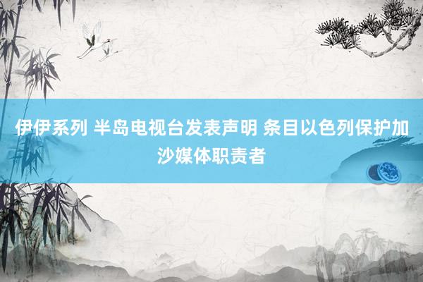 伊伊系列 半岛电视台发表声明 条目以色列保护加沙媒体职责者