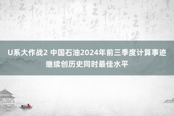 U系大作战2 中国石油2024年前三季度计算事迹继续创历史同时最佳水平