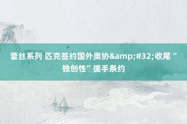 蕾丝系列 匹克签约国外奥协&#32;收尾“独创性”援手条约