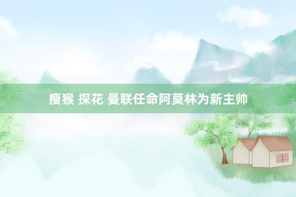 瘦猴 探花 曼联任命阿莫林为新主帅