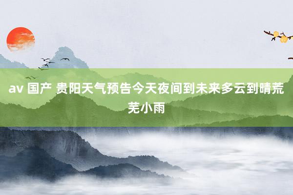 av 国产 贵阳天气预告今天夜间到未来多云到晴荒芜小雨