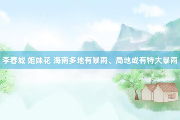 李春城 姐妹花 海南多地有暴雨、局地或有特大暴雨