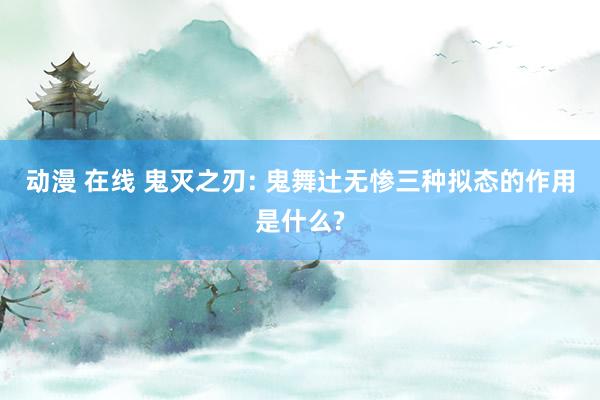 动漫 在线 鬼灭之刃: 鬼舞辻无惨三种拟态的作用是什么?
