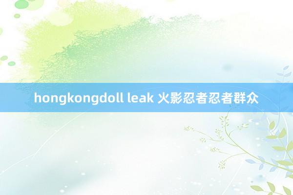 hongkongdoll leak 火影忍者忍者群众
