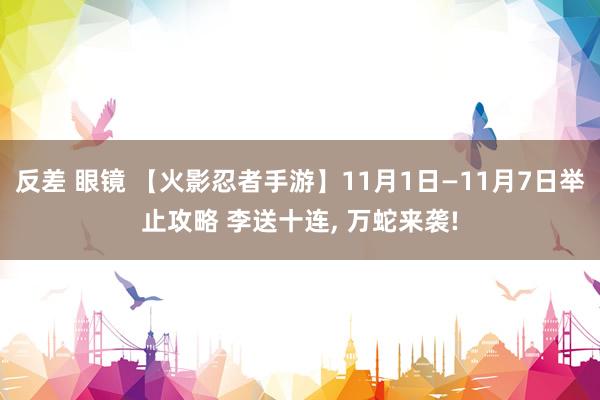 反差 眼镜 【火影忍者手游】11月1日—11月7日举止攻略 李送十连， 万蛇来袭!