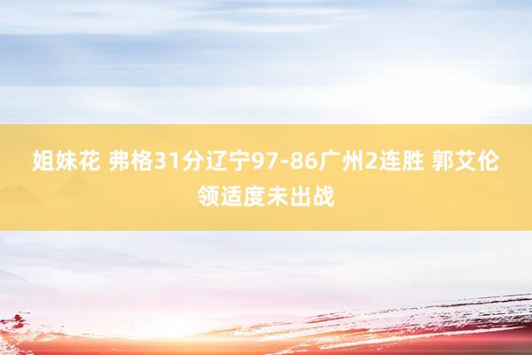 姐妹花 弗格31分辽宁97-86广州2连胜 郭艾伦领适度未出战