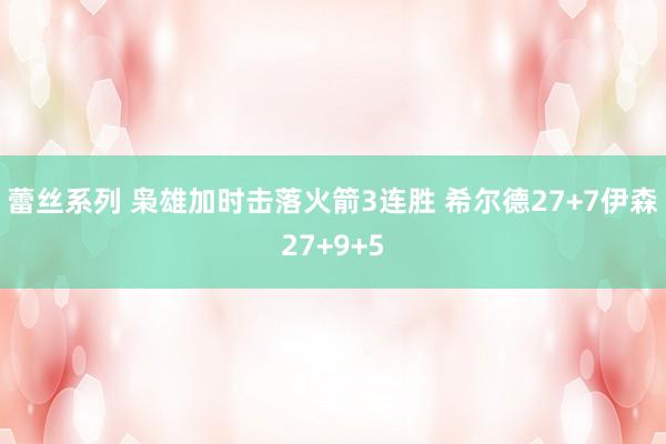 蕾丝系列 枭雄加时击落火箭3连胜 希尔德27+7伊森27+9+5