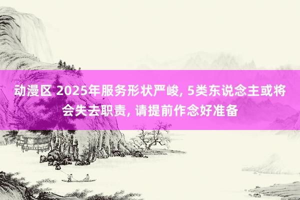 动漫区 2025年服务形状严峻， 5类东说念主或将会失去职责， 请提前作念好准备