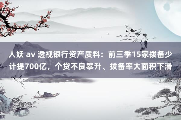 人妖 av 透视银行资产质料：前三季15家拨备少计提700亿，个贷不良攀升、拨备率大面积下滑