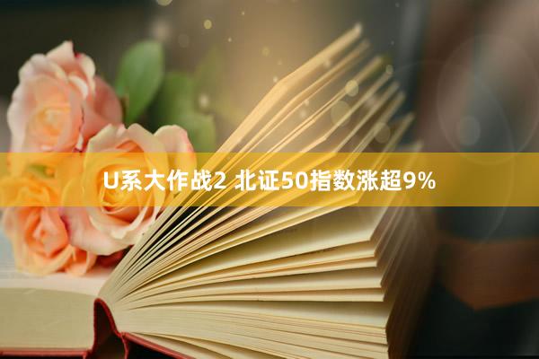 U系大作战2 北证50指数涨超9%