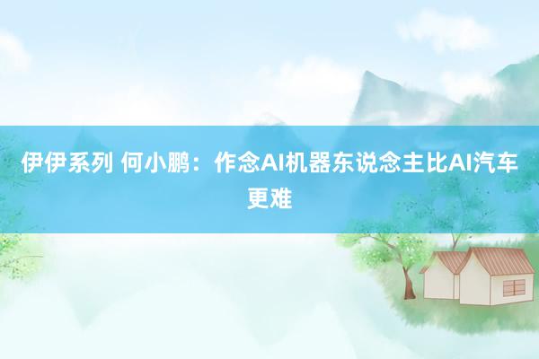 伊伊系列 何小鹏：作念AI机器东说念主比AI汽车更难