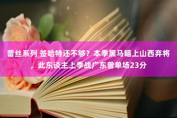 蕾丝系列 签哈特还不够？本季黑马瞄上山西弃将，此东谈主上季战广东曾单场23分