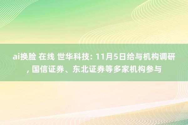 ai换脸 在线 世华科技: 11月5日给与机构调研， 国信证券、东北证券等多家机构参与
