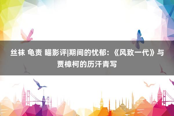 丝袜 龟责 瞄影评|期间的忧郁: 《风致一代》与贾樟柯的历汗青写