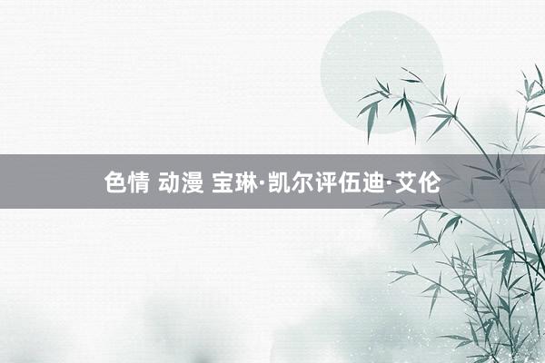 色情 动漫 宝琳·凯尔评伍迪·艾伦