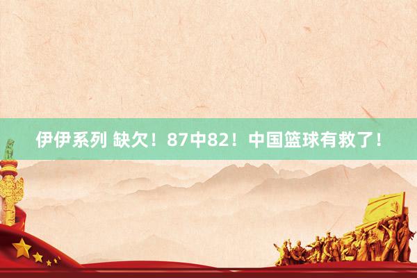 伊伊系列 缺欠！87中82！中国篮球有救了！