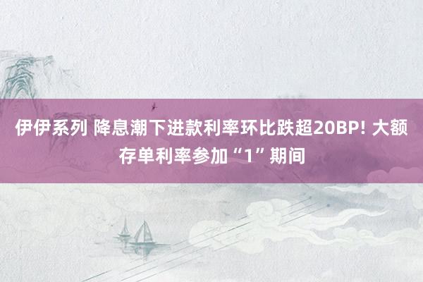 伊伊系列 降息潮下进款利率环比跌超20BP! 大额存单利率参加“1”期间
