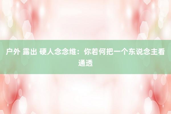 户外 露出 硬人念念维：你若何把一个东说念主看通透