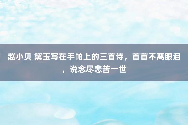 赵小贝 黛玉写在手帕上的三首诗，首首不离眼泪，说念尽悲苦一世