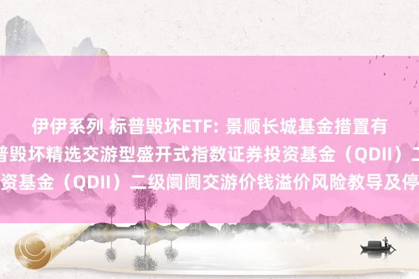 伊伊系列 标普毁坏ETF: 景顺长城基金措置有限公司对于景顺长城标普毁坏精选交游型盛开式指数证券投资基金(QDII)二级阛阓交游价钱溢价风险教导及停牌公告