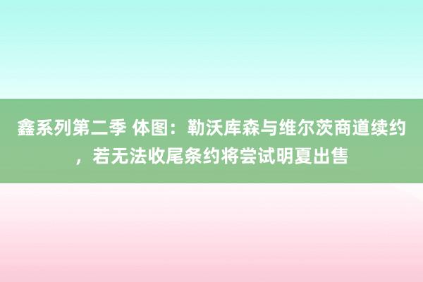 鑫系列第二季 体图：勒沃库森与维尔茨商道续约，若无法收尾条约将尝试明夏出售