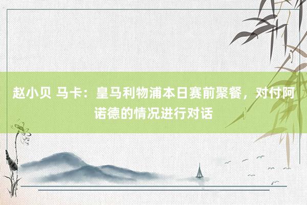 赵小贝 马卡：皇马利物浦本日赛前聚餐，对付阿诺德的情况进行对话