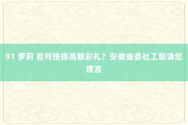 91 萝莉 若何按捺高额彩礼？安徽省委社工部请您建言