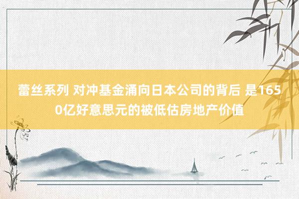蕾丝系列 对冲基金涌向日本公司的背后 是1650亿好意思元的被低估房地产价值