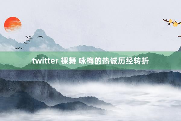 twitter 裸舞 咏梅的热诚历经转折