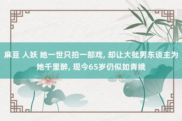 麻豆 人妖 她一世只拍一部戏， 却让大批男东谈主为她千里醉， 现今65岁仍似如青娥