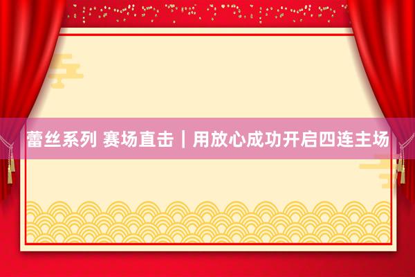 蕾丝系列 赛场直击｜用放心成功开启四连主场
