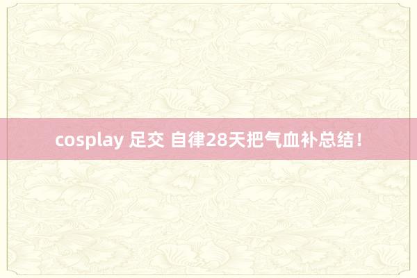cosplay 足交 自律28天把气血补总结！