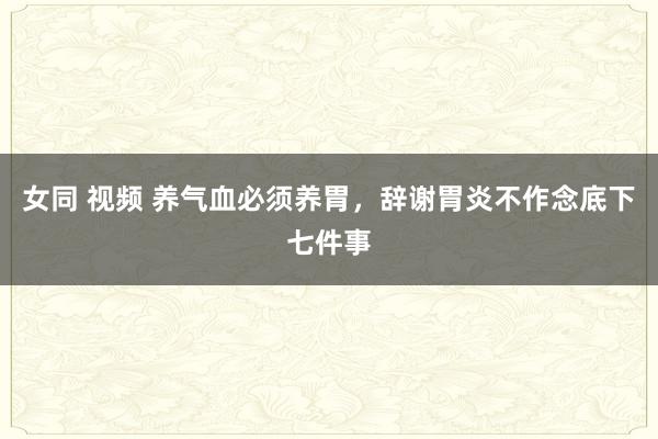 女同 视频 养气血必须养胃,辞谢胃炎不作念底下七件事