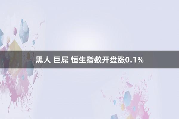 黑人 巨屌 恒生指数开盘涨0.1%