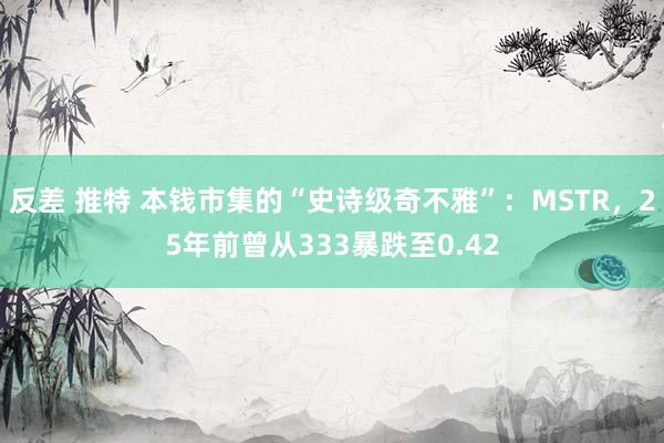 反差 推特 本钱市集的“史诗级奇不雅”：MSTR，25年前曾从333暴跌至0.42