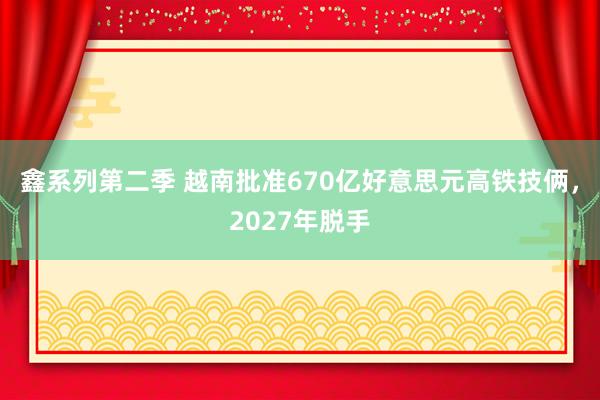 鑫系列第二季 越南批准670亿好意思元高铁技俩，2027年脱手