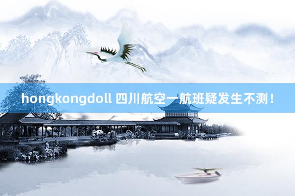 hongkongdoll 四川航空一航班疑发生不测！